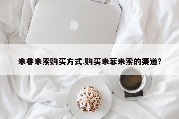 米非司酮片在线购买微信米非米索购买方式.购买米菲米索的渠道？