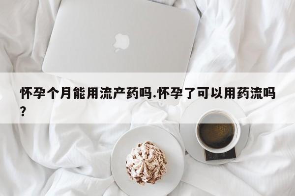 米非司酮片在线购买微信怀孕个月能用流产药吗.怀孕了可以用药流吗？