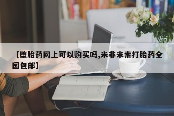 米非司酮片在线购买微信【堕胎药网上可以购买吗,米非米索打胎药全国包邮】