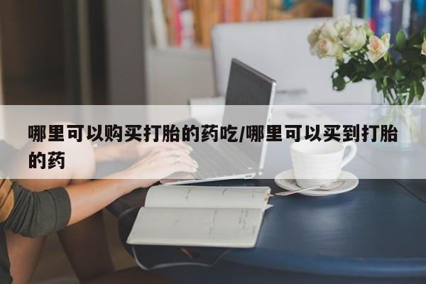 米非司酮片在线购买微信哪里可以购买打胎的药吃/哪里可以买到打胎的药