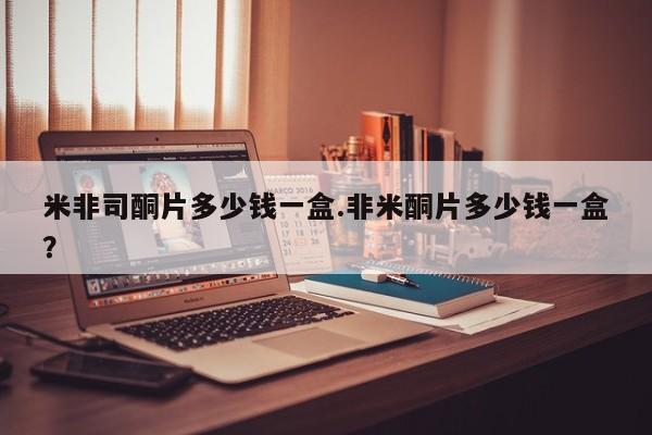 米非司酮片在线购买微信米非司酮片多少钱一盒.非米酮片多少钱一盒？