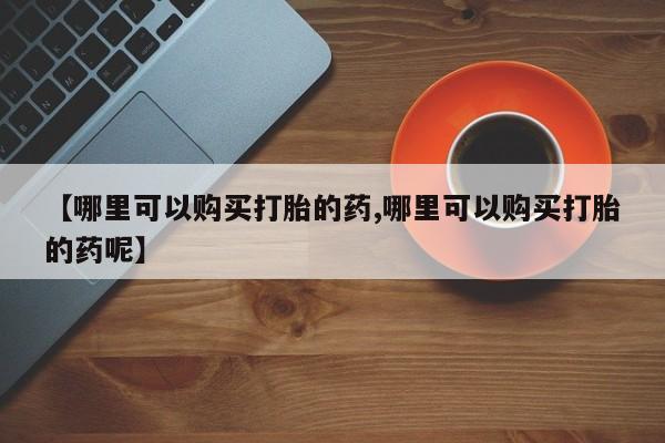 米非司酮片在线购买微信【哪里可以购买打胎的药,哪里可以购买打胎的药呢】
