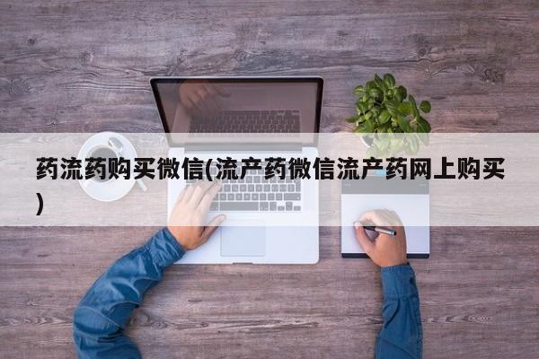 米非司酮片在线购买微信药流药购买微信(流产药微信流产药网上购买)