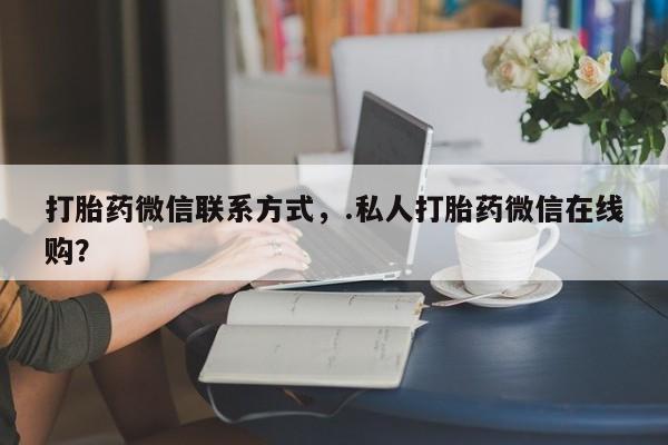 米非司酮片在线购买微信打胎药微信联系方式，.私人打胎药微信在线购？