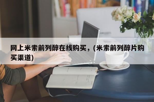 米非司酮片在线购买微信网上米索前列醇在线购买，(米索前列醇片购买渠道)