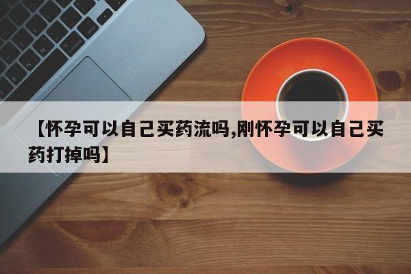 米非司酮片在线购买微信【怀孕可以自己买药流吗,刚怀孕可以自己买药打掉吗】