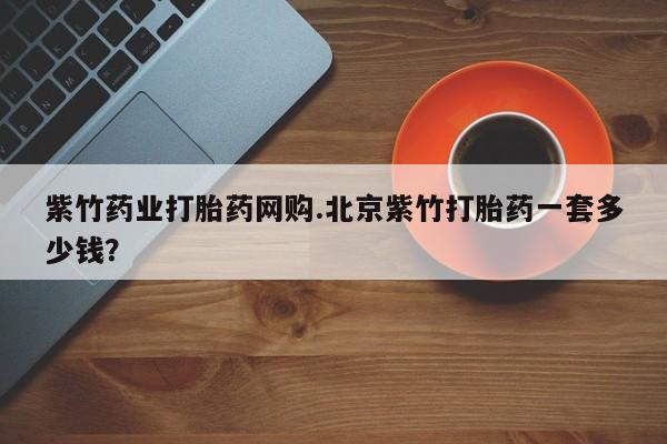 米非司酮片在线购买微信紫竹药业打胎药网购.北京紫竹打胎药一套多少钱？